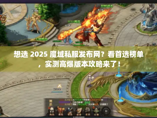 想选 2025 魔域私服发布网？看首选榜单，实测高爆版本攻略来了！
