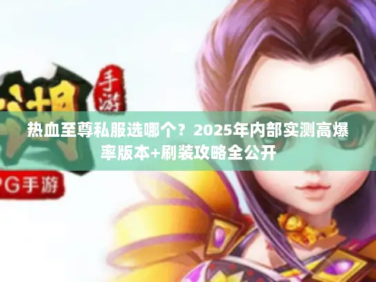 热血至尊私服选哪个？2025年内部实测高爆率版本+刷装攻略全公开