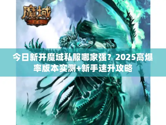 今日新开魔域私服哪家强？2025高爆率版本实测+新手速升攻略