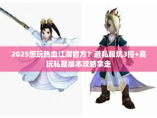 2025想玩热血江湖官方？避私服坑3招+高玩私藏版本攻略拿走