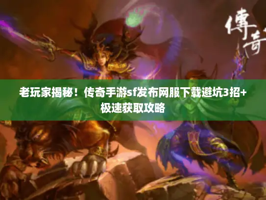 老玩家揭秘！传奇手游sf发布网服下载避坑3招+极速获取攻略