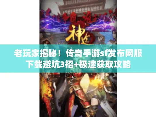 老玩家揭秘！传奇手游sf发布网服下载避坑3招+极速获取攻略