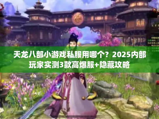 天龙八部小游戏私服用哪个？2025内部玩家实测3款高爆服+隐藏攻略