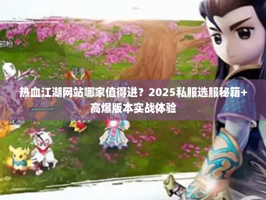 热血江湖网站哪家值得进?2025私服选服秘籍+高爆版本实战体验 热血江湖网站哪家值得进?2025私服选服秘籍+高爆版本实战体验