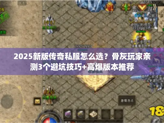 2025新版传奇私服怎么选？骨灰玩家亲测3个避坑技巧+高爆版本推荐