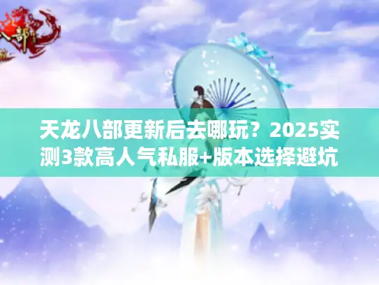 天龙八部更新后去哪玩？2025实测3款高人气私服+版本选择避坑攻略