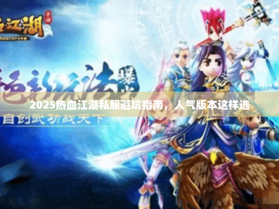 2025热血江湖私服避坑指南，人气版本这样选