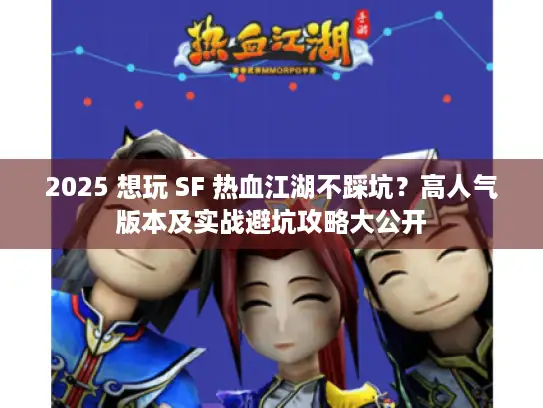 2025 想玩 SF 热血江湖不踩坑？高人气版本及实战避坑攻略大公开
