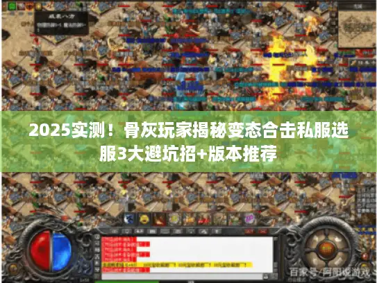 2025实测！骨灰玩家揭秘变态合击私服选服3大避坑招+版本推荐