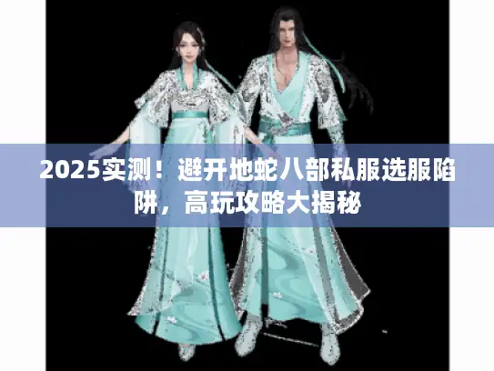 2025实测！避开地蛇八部私服选服陷阱，高玩攻略大揭秘