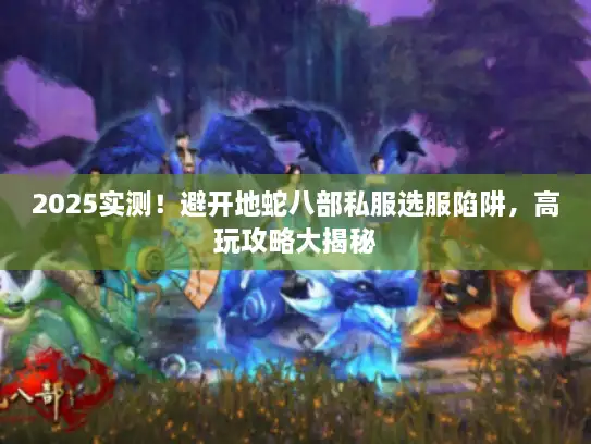 2025实测！避开地蛇八部私服选服陷阱，高玩攻略大揭秘