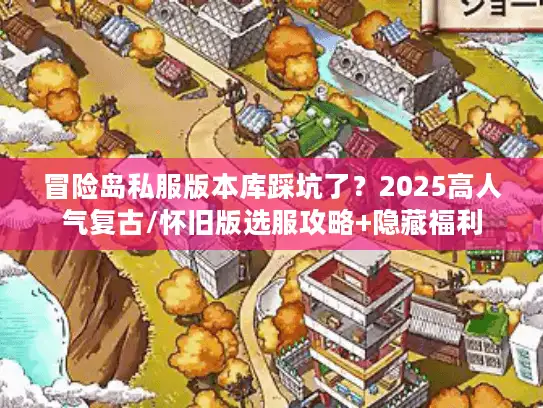 冒险岛私服版本库踩坑了？2025高人气复古/怀旧版选服攻略+隐藏福利