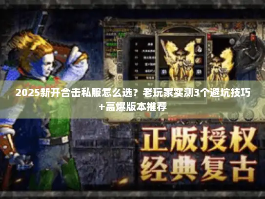 2025新开合击私服怎么选？老玩家实测3个避坑技巧+高爆版本推荐