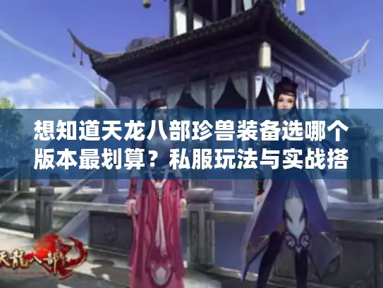 想知道天龙八部珍兽装备选哪个版本最划算？私服玩法与实战搭配大揭秘