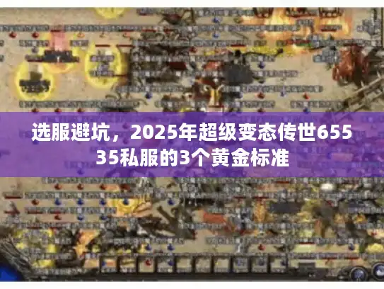 选服避坑,2025年超级变态传世65535私服的3个黄金标准 选服避坑,2025年超级变态传世65535私服的3个黄金标准