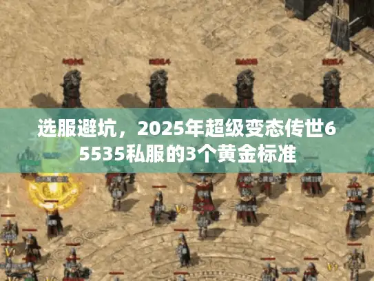 选服避坑,2025年超级变态传世65535私服的3个黄金标准 选服避坑,2025年超级变态传世65535私服的3个黄金标准