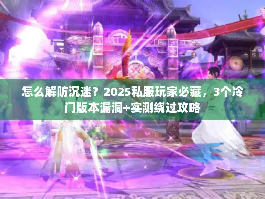怎么解防沉迷？2025私服玩家必藏，3个冷门版本漏洞+实测绕过攻略