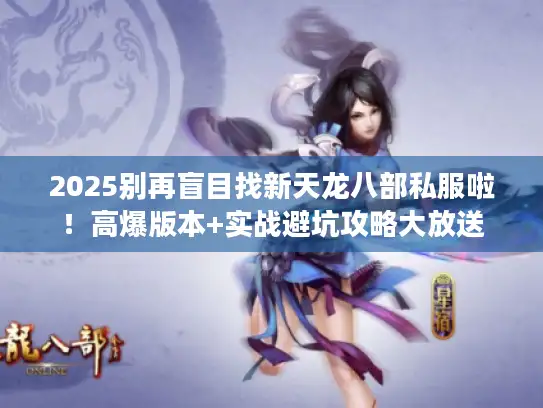 2025别再盲目找新天龙八部私服啦！高爆版本+实战避坑攻略大放送