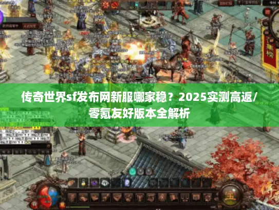 传奇世界sf发布网新服哪家稳？2025实测高返/零氪友好版本全解析