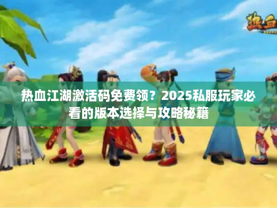 热血江湖激活码免费领？2025私服玩家必看的版本选择与攻略秘籍