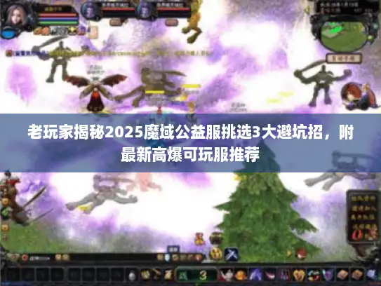 老玩家揭秘2025魔域公益服挑选3大避坑招,附最新高爆可玩服推荐 老玩家揭秘2025魔域公益服挑选3大避坑招,附最新高爆可玩服推荐