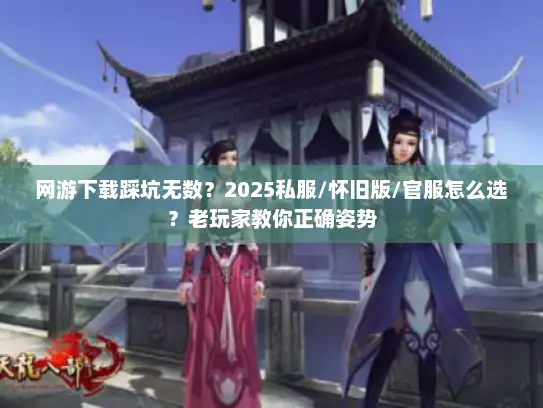 网游下载踩坑无数?2025私服/怀旧版/官服怎么选?老玩家教你正确姿势 网游下载踩坑无数?2025私服/怀旧版/官服怎么选?老玩家教你正确姿势