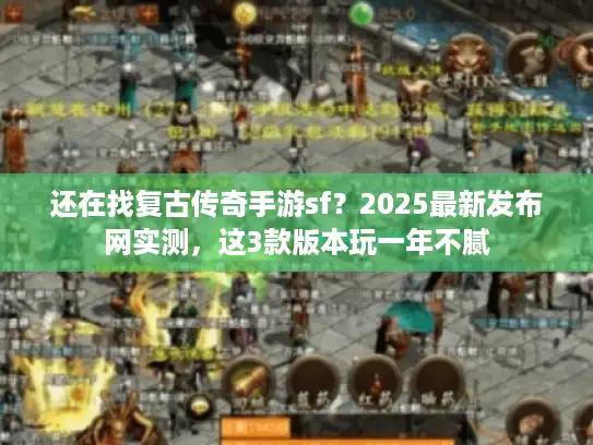 还在找复古传奇手游sf？2025最新发布网实测，这3款版本玩一年不腻