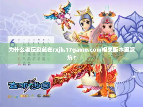 为什么老玩家总在rxjh.17game.com相关版本里踩坑？