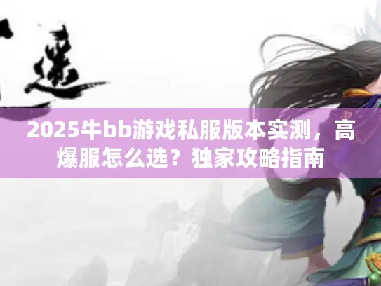 2025牛bb游戏私服版本实测,高爆服怎么选?独家攻略指南 2025牛bb游戏私服版本实测,高爆服怎么选?独家攻略指南