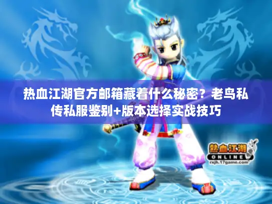 热血江湖官方邮箱藏着什么秘密？老鸟私传私服鉴别+版本选择实战技巧