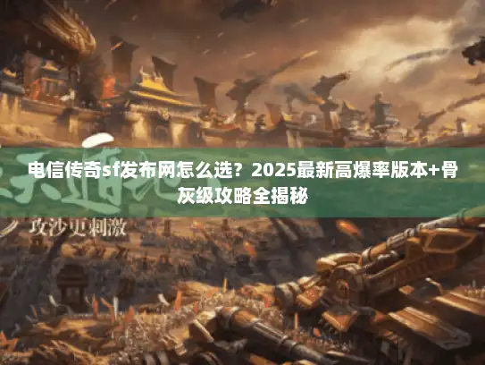 电信传奇sf发布网怎么选？2025最新高爆率版本+骨灰级攻略全揭秘