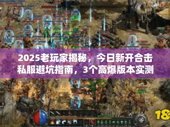 2025老玩家揭秘，今日新开合击私服避坑指南，3个高爆版本实测！