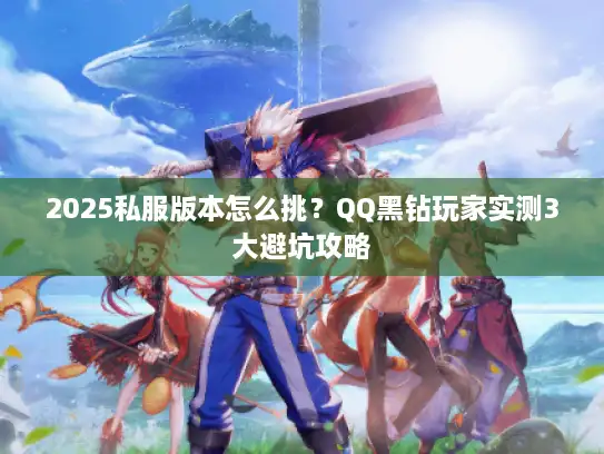 2025私服版本怎么挑?QQ黑钻玩家实测3大避坑攻略 2025私服版本怎么挑?QQ黑钻玩家实测3大避坑攻略