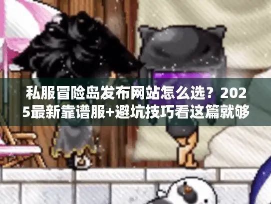 私服冒险岛发布网站怎么选？2025最新靠谱服+避坑技巧看这篇就够