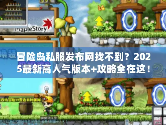 冒险岛私服发布网找不到？2025最新高人气版本+攻略全在这！