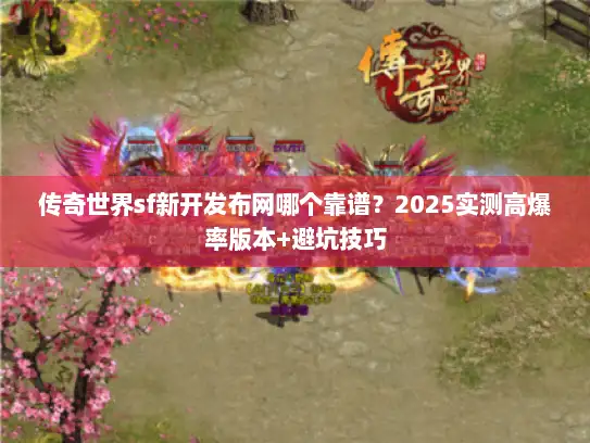 传奇世界sf新开发布网哪个靠谱？2025实测高爆率版本+避坑技巧