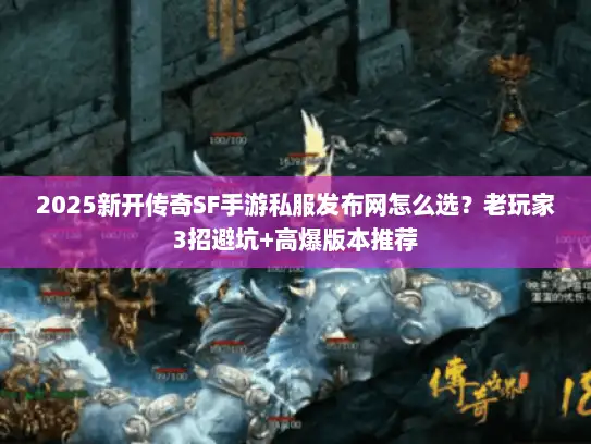 2025新开传奇SF手游私服发布网怎么选？老玩家3招避坑+高爆版本推荐