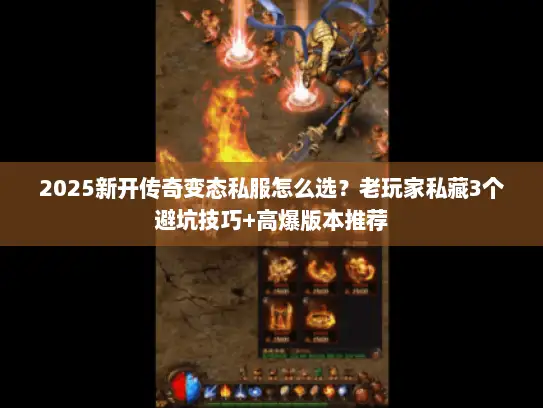 2025新开传奇变态私服怎么选？老玩家私藏3个避坑技巧+高爆版本推荐