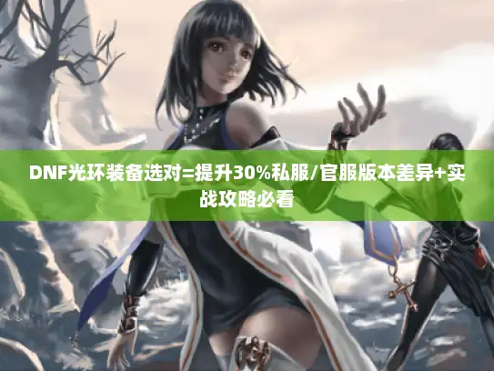 DNF光环装备选对=提升30%私服/官服版本差异+实战攻略必看