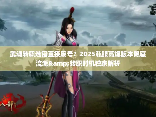 武魂转职选错直接废号？2025私服高爆版本隐藏流派&转职时机独家解析