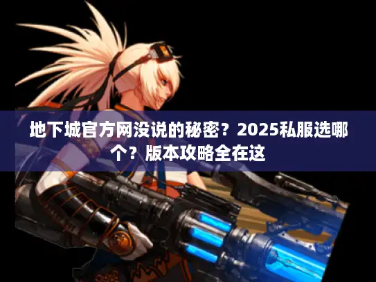 地下城官方网没说的秘密?2025私服选哪个?版本攻略全在这 地下城官方网没说的秘密?2025私服选哪个?版本攻略全在这