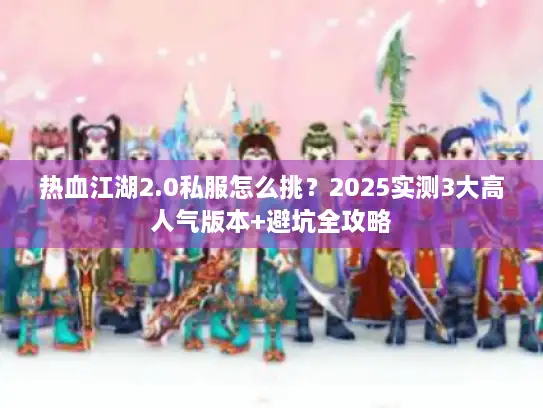 热血江湖2.0私服怎么挑？2025实测3大高人气版本+避坑全攻略
