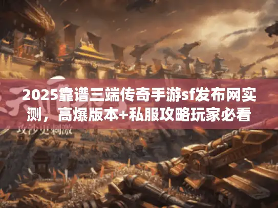 2025靠谱三端传奇手游sf发布网实测，高爆版本+私服攻略玩家必看