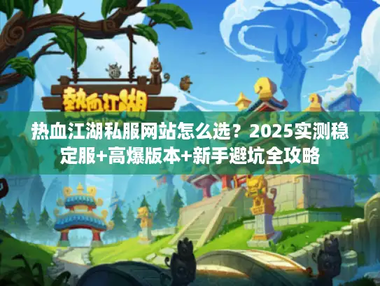热血江湖私服网站怎么选？2025实测稳定服+高爆版本+新手避坑全攻略