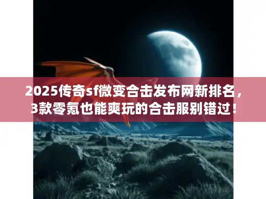 2025传奇sf微变合击发布网新排名，3款零氪也能爽玩的合击服别错过！