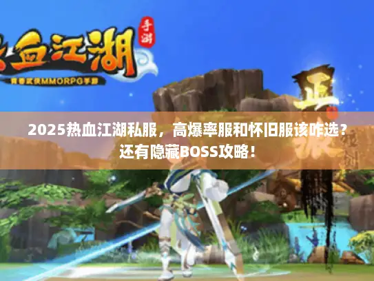 2025热血江湖私服，高爆率服和怀旧服该咋选？还有隐藏BOSS攻略！