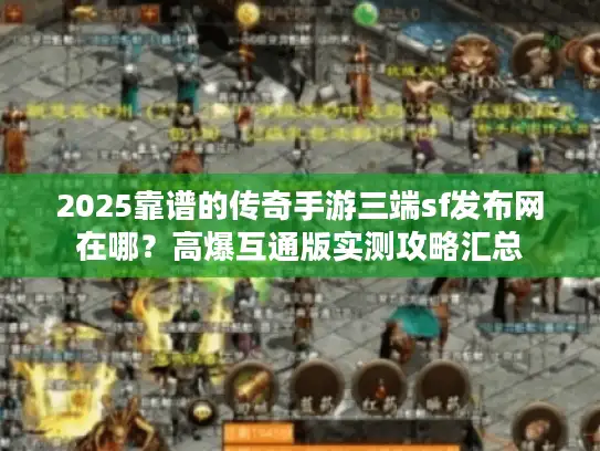 2025靠谱的传奇手游三端sf发布网在哪？高爆互通版实测攻略汇总