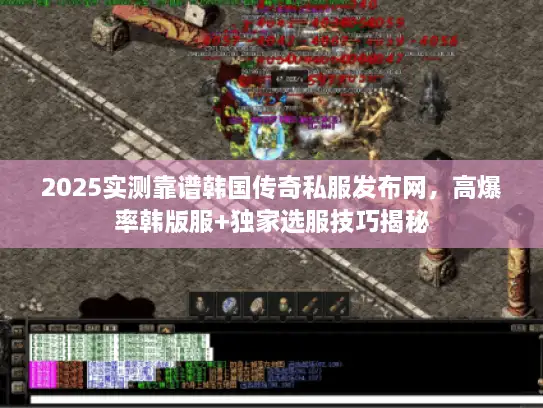 2025实测靠谱韩国传奇私服发布网，高爆率韩版服+独家选服技巧揭秘