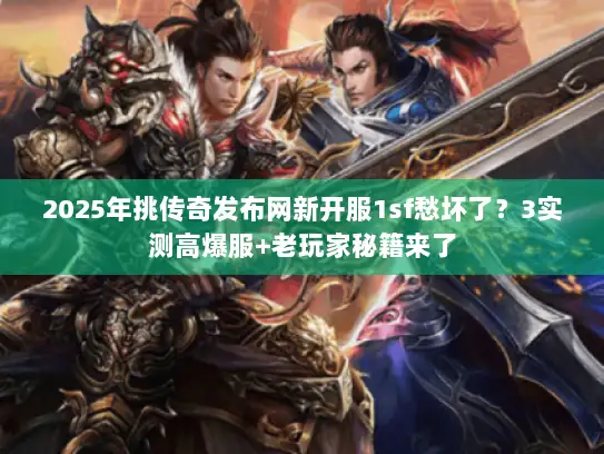 2025年挑传奇发布网新开服1sf愁坏了？3实测高爆服+老玩家秘籍来了