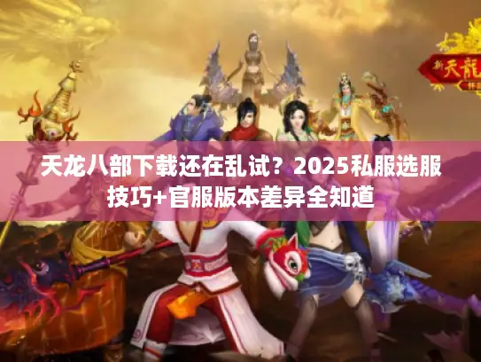 天龙八部下载还在乱试？2025私服选服技巧+官服版本差异全知道